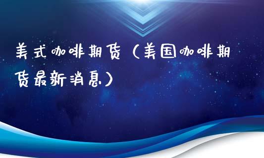 美式咖啡期货（美国咖啡期货最新消息）_https://www.boyangwujin.com_期货直播间_第1张