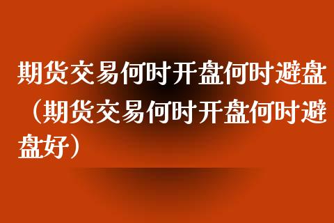 期货交易何时开盘何时避盘（期货交易何时开盘何时避盘好）_https://www.boyangwujin.com_道指期货_第1张