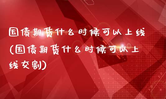 国债期货什么时候可以上线(国债期货什么时候可以上线交割)_https://www.boyangwujin.com_期货直播间_第1张