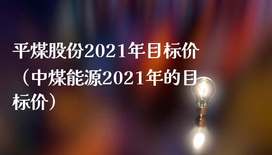 平煤股份2021年目标价（中煤能源2021年的目标价）_https://www.boyangwujin.com_期货直播间_第1张