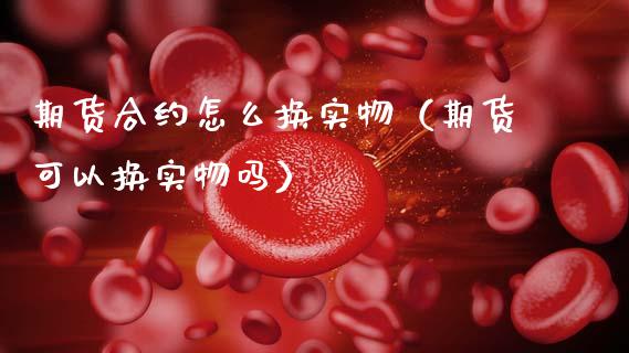 期货合约怎么换实物（期货可以换实物吗）_https://www.boyangwujin.com_期货直播间_第1张