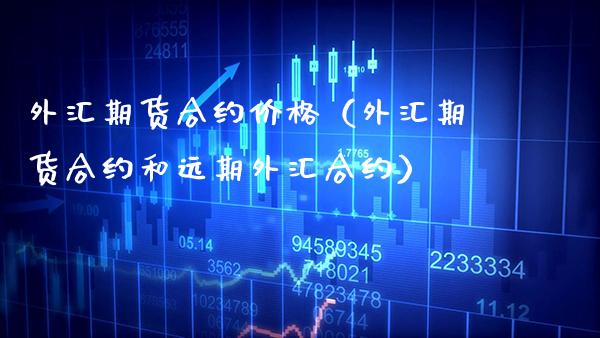 外汇期货合约价格（外汇期货合约和远期外汇合约）_https://www.boyangwujin.com_期货直播间_第1张