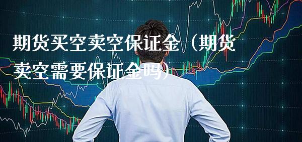 期货买空卖空保证金（期货卖空需要保证金吗）