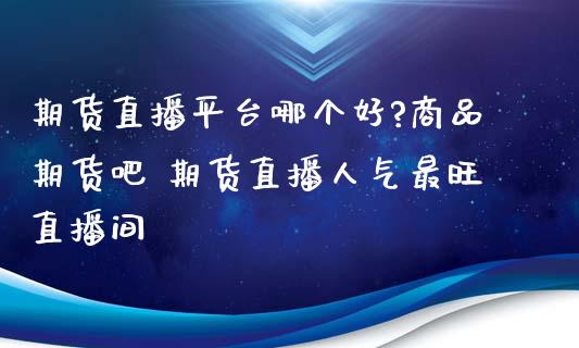 期货直播平台哪个好?商品期货吧 期货直播人气最旺直播间