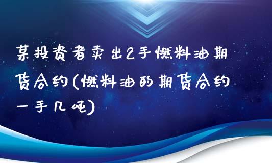 某投资者卖出2手燃料油期货合约(燃料油的期货合约一手几吨)_https://www.boyangwujin.com_白银期货_第1张