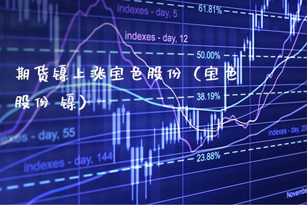 期货镍上涨宝色股份（宝色股份 镍）_https://www.boyangwujin.com_原油期货_第1张