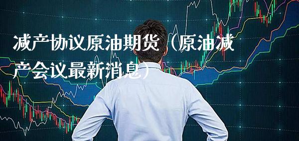 减产协议原油期货（原油减产会议最新消息）_https://www.boyangwujin.com_期货直播间_第1张
