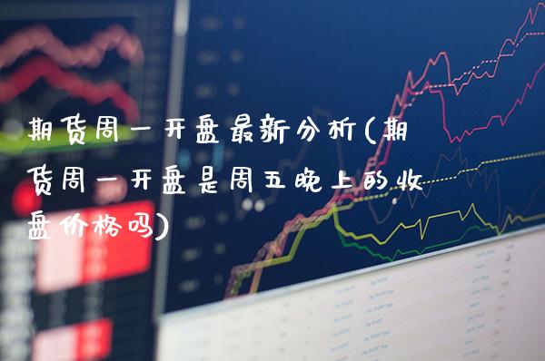 期货周一开盘最新分析(期货周一开盘是周五晚上的收盘价格吗)