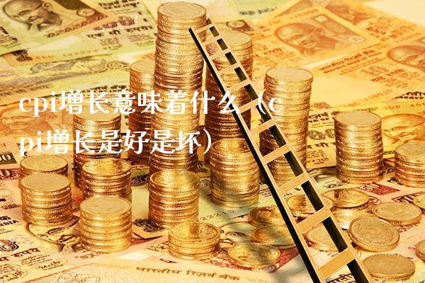 cpi增长意味着什么（cpi增长是好是坏）_https://www.boyangwujin.com_纳指期货_第1张