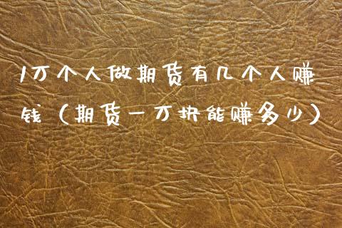 1万个人做期货有几个人赚钱（期货一万块能赚多少）