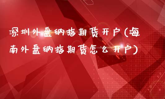 深圳外盘纳指期货开户(海南外盘纳指期货怎么开户)_https://www.boyangwujin.com_期货直播间_第1张
