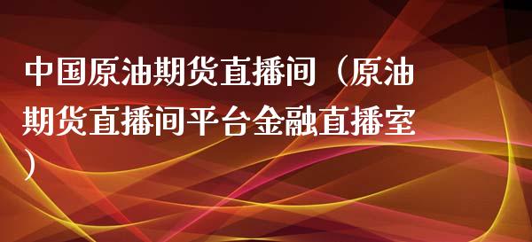 中国原油期货直播间（原油期货直播间平台金融直播室）_https://www.boyangwujin.com_期货直播间_第1张