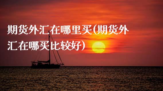 期货外汇在哪里买(期货外汇在哪买比较好)