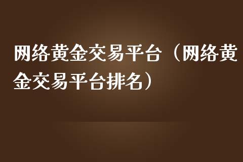 网络黄金交易平台（网络黄金交易平台排名）