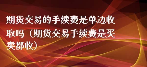 期货交易的手续费是单边收取吗（期货交易手续费是买卖都收）_https://www.boyangwujin.com_期货直播间_第1张