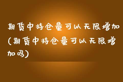 期货中持仓量可以无限增加(期货中持仓量可以无限增加吗)