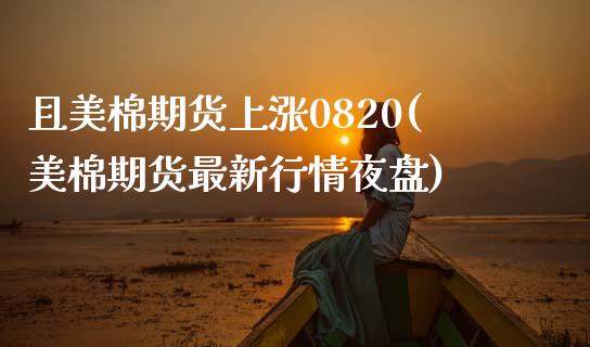 且美棉期货上涨0820(美棉期货最新行情夜盘)_https://www.boyangwujin.com_恒生指数_第1张
