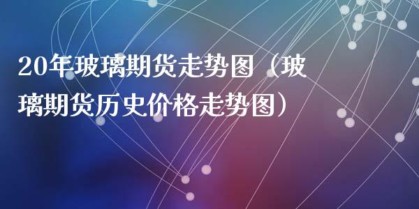 20年玻璃期货走势图（玻璃期货历史价格走势图）_https://www.boyangwujin.com_黄金期货_第1张