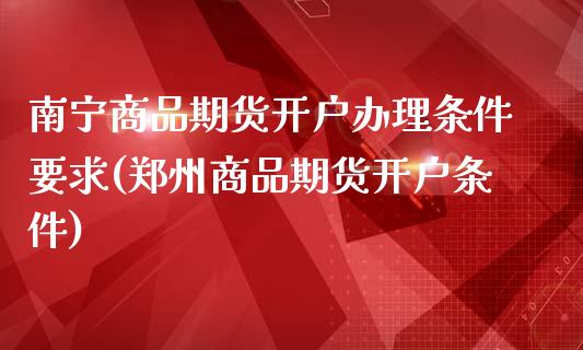 南宁商品期货开户办理条件要求(郑州商品期货开户条件)_https://www.boyangwujin.com_内盘期货_第1张