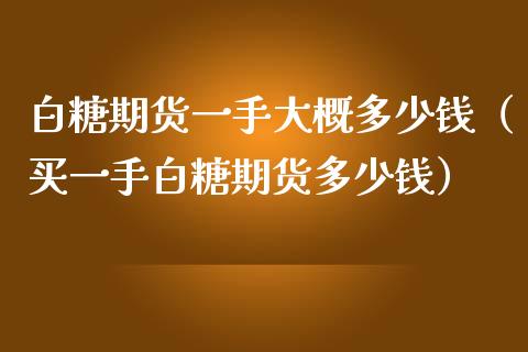 白糖期货一手大概多少钱（买一手白糖期货多少钱）_https://www.boyangwujin.com_期货直播间_第1张