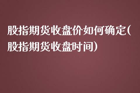 股指期货收盘价如何确定(股指期货收盘时间)