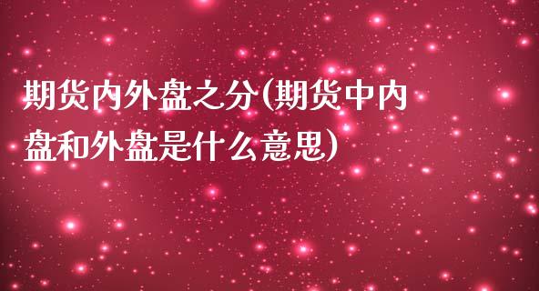 期货内外盘之分(期货中内盘和外盘是什么意思)