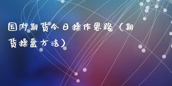 国内期货今日操作思路（期货操盘方法）