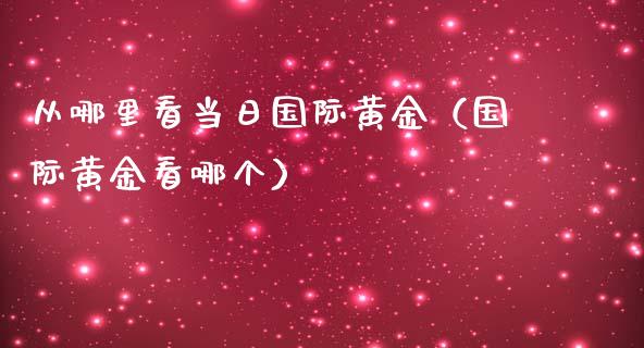 从哪里看当日国际黄金（国际黄金看哪个）_https://www.boyangwujin.com_黄金期货_第1张