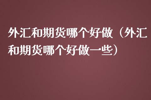 外汇和期货哪个好做（外汇和期货哪个好做一些）_https://www.boyangwujin.com_原油期货_第1张