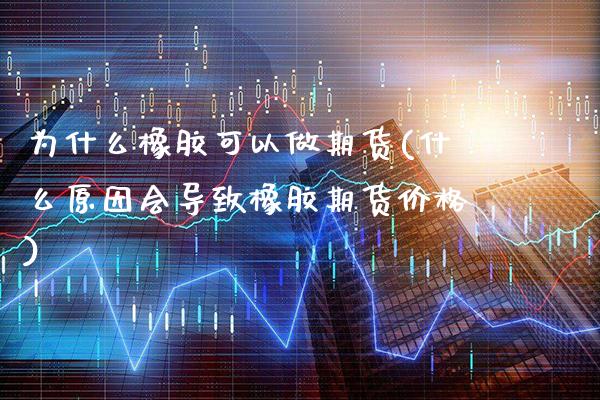为什么橡胶可以做期货(什么原因会导致橡胶期货价格)