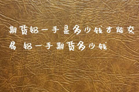 期货铝一手是多少钱才能交易 铝一手期货多少钱_https://www.boyangwujin.com_期货直播间_第1张