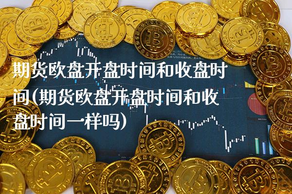 期货欧盘开盘时间和收盘时间(期货欧盘开盘时间和收盘时间一样吗)_https://www.boyangwujin.com_黄金期货_第1张