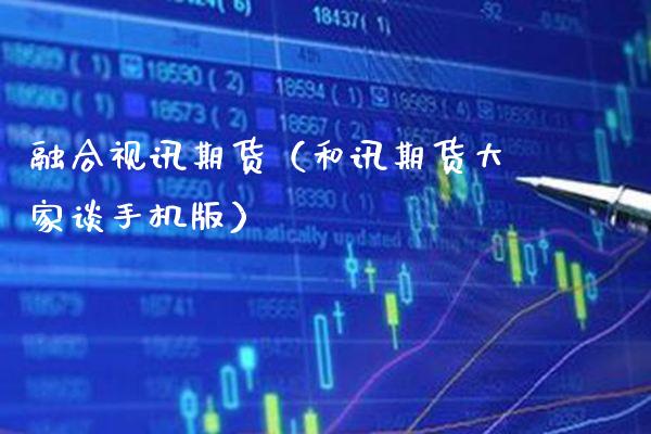 融合视讯期货（和讯期货大家谈手机版）_https://www.boyangwujin.com_期货直播间_第1张