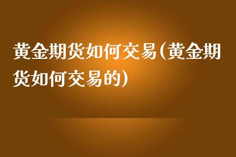黄金期货如何交易(黄金期货如何交易的)_https://www.boyangwujin.com_期货直播间_第1张