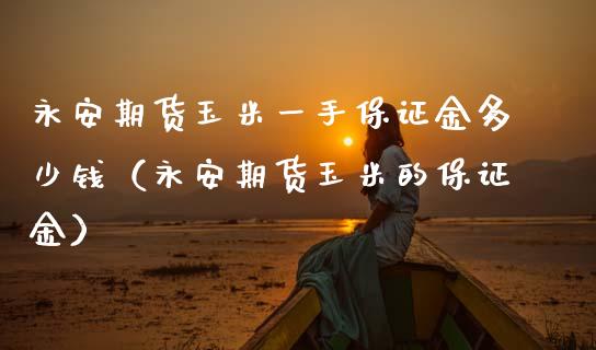 永安期货玉米一手保证金多少钱（永安期货玉米的保证金）