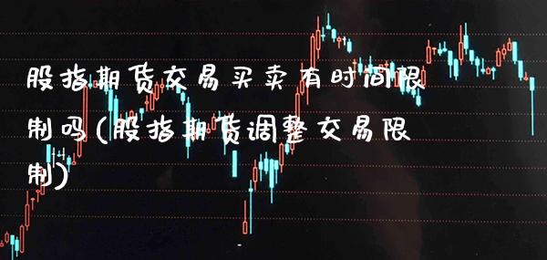 股指期货交易买卖有时间限制吗(股指期货调整交易限制)
