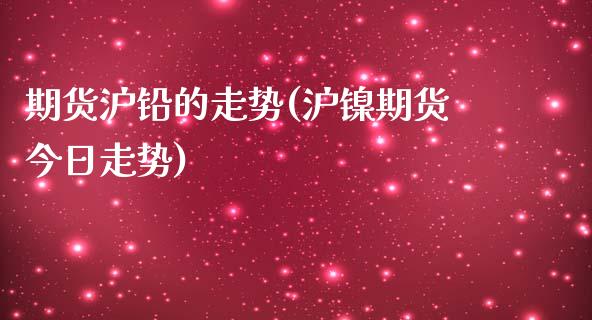 期货沪铅的走势(沪镍期货今日走势)_https://www.boyangwujin.com_期货直播间_第1张