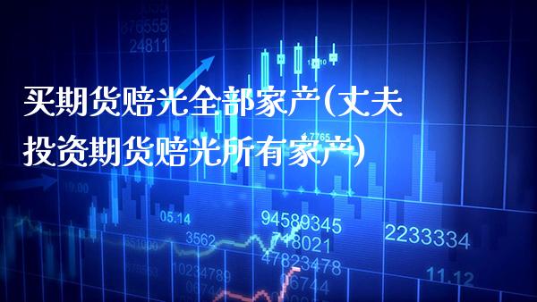买期货赔光全部家产(丈夫投资期货赔光所有家产)_https://www.boyangwujin.com_期货直播间_第1张
