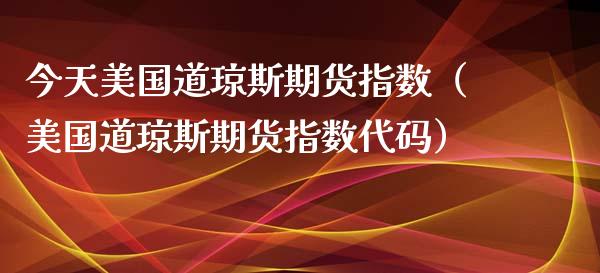 今天美国道琼斯期货指数（美国道琼斯期货指数代码）