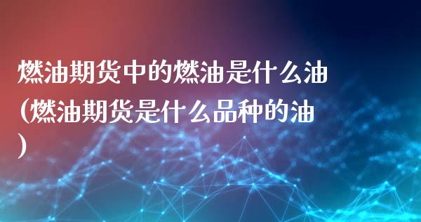 燃油期货中的燃油是什么油(燃油期货是什么品种的油)_https://www.boyangwujin.com_期货开户_第1张