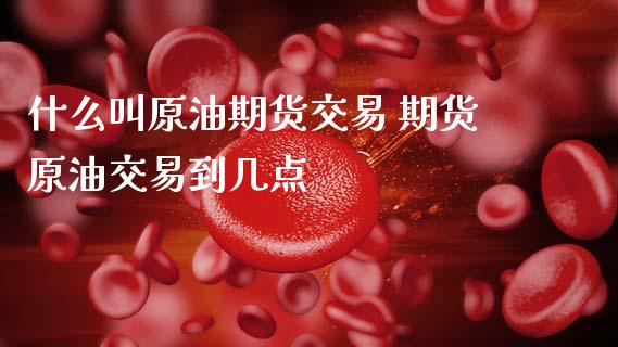 什么叫原油期货交易 期货原油交易到几点_https://www.boyangwujin.com_期货直播间_第1张