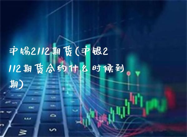 沪锡2112期货(沪银2112期货合约什么时候到期)_https://www.boyangwujin.com_恒指期货_第1张
