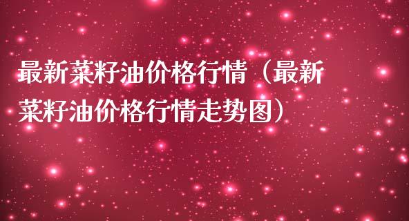 最新菜籽油价格行情（最新菜籽油价格行情走势图）_https://www.boyangwujin.com_黄金期货_第1张