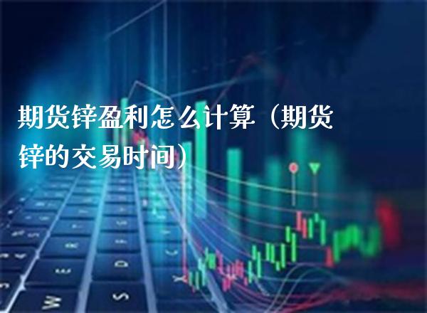 期货锌盈利怎么计算（期货锌的交易时间）_https://www.boyangwujin.com_原油期货_第1张
