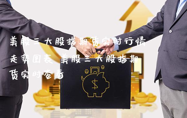 美股三大股指期货实时行情走势图表 美股三大股指期货实时查看