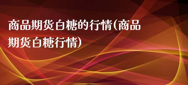 商品期货白糖的行情(商品期货白糖行情)