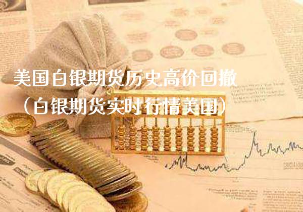 美国白银期货历史高价回撤（白银期货实时行情美国）_https://www.boyangwujin.com_黄金期货_第1张