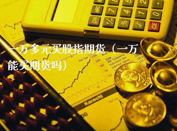 一万多元买股指期货（一万能买期货吗）