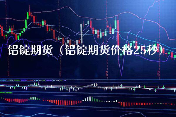 铝锭期货（铝锭期货价格25秒）_https://www.boyangwujin.com_黄金期货_第1张