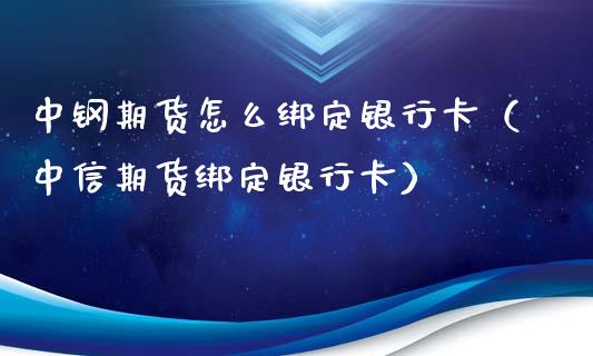 中钢期货怎么绑定银行卡（中信期货绑定银行卡）